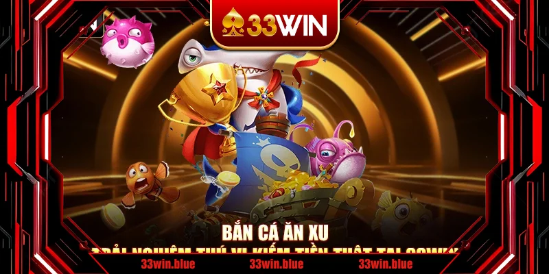 Bắn Cá Ăn Xu - Trải Nghiệm Thú Vị Kiếm Tiền Thật Tại 33Win