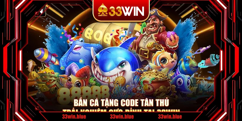 Bắn Cá Tặng Code Tân Thủ - Trải Nghiệm Cực Đỉnh Tại 33Win