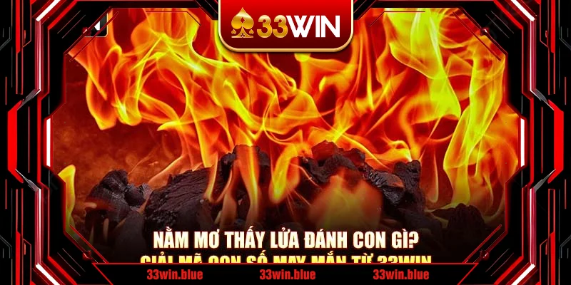 Nằm Mơ Thấy Lửa Đánh Con Gì? Giải Mã Con Số May Mắn Từ 33Win