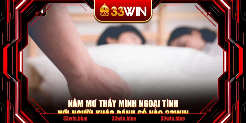 Nằm Mơ Thấy Mình Ngoại Tình Với Người Khác Đánh Số Nào 33Win