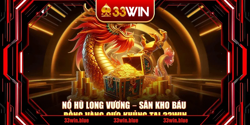 Nổ Hũ Long Vương – Săn Kho Báu Rồng Vàng Cực Khủng Tại 33Win