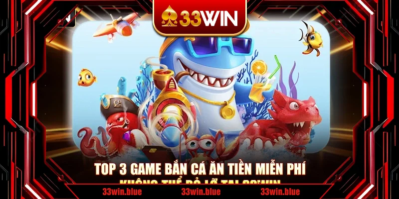 Top 3 Game Bắn Cá Ăn Tiền Miễn Phí Không Thể Bỏ Lỡ Tại 33Win